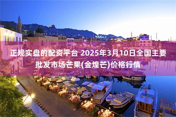 正规实盘的配资平台 2025年3月10日全国主要批发市场芒果(金煌芒)价格行情