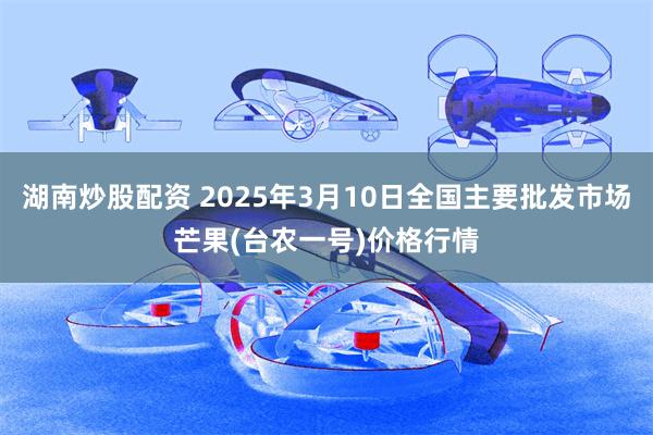 湖南炒股配资 2025年3月10日全国主要批发市场芒果(台农一号)价格行情