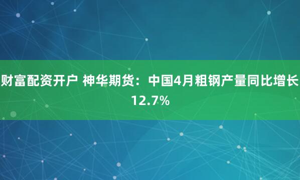 财富配资开户 神华期货：中国4月粗钢产量同比增长12.7%