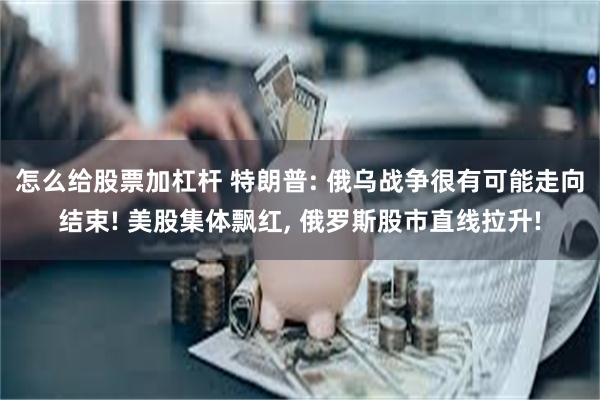 怎么给股票加杠杆 特朗普: 俄乌战争很有可能走向结束! 美股集体飘红, 俄罗斯股市直线拉升!