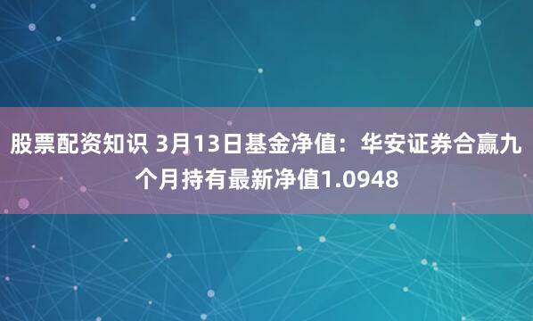 股票配资知识 3月13日基金净值：华安证券合赢九个月持有最新净值1.0948